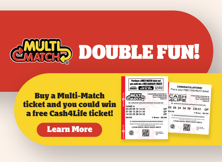 Buy a Multi-Match ticket and you could win a free Cash 4 Life ticket! Learn More