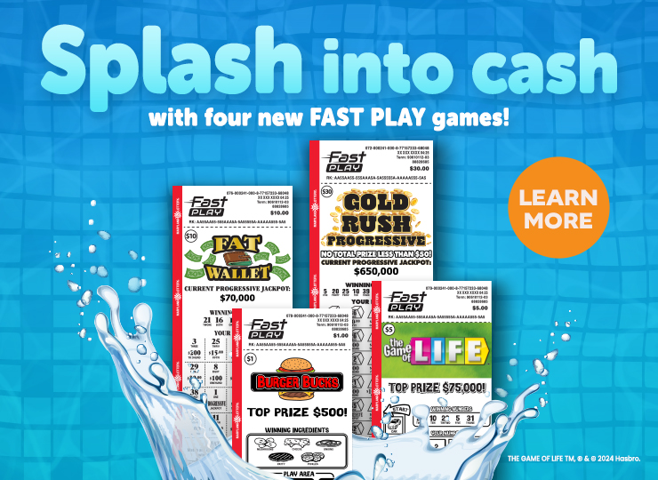 Splash into cash with 4 new FAST PLAY games! Learn More