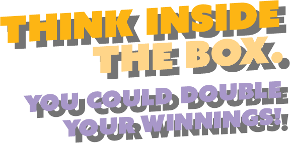 think inside the box. you could double your winnings!